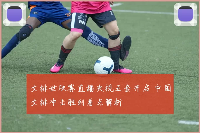 女排世联赛直播央视五套开启 中国女排冲击胜利看点解析