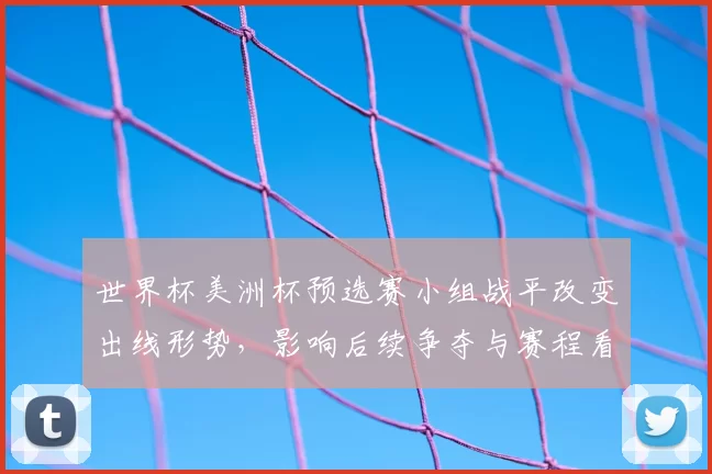 世界杯美洲杯预选赛小组战平改变出线形势，影响后续争夺与赛程看点