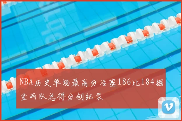 NBA历史单场最高分活塞186比184掘金两队总得分创纪录