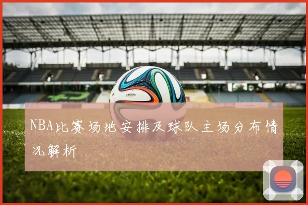NBA比赛场地安排及球队主场分布情况解析