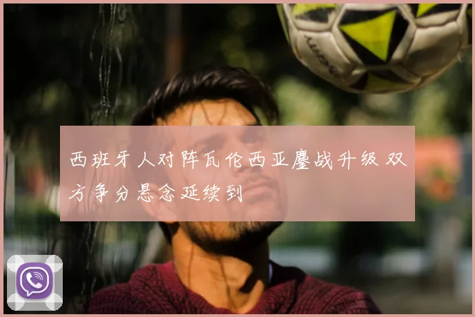 西班牙人对阵瓦伦西亚鏖战升级 双方争分悬念延续到