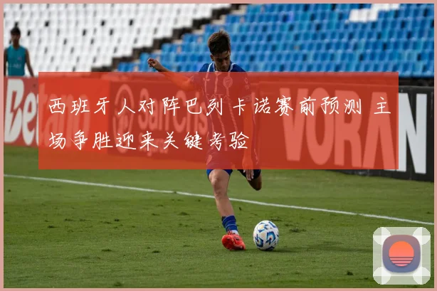 西班牙人对阵巴列卡诺赛前预测 主场争胜迎来关键考验