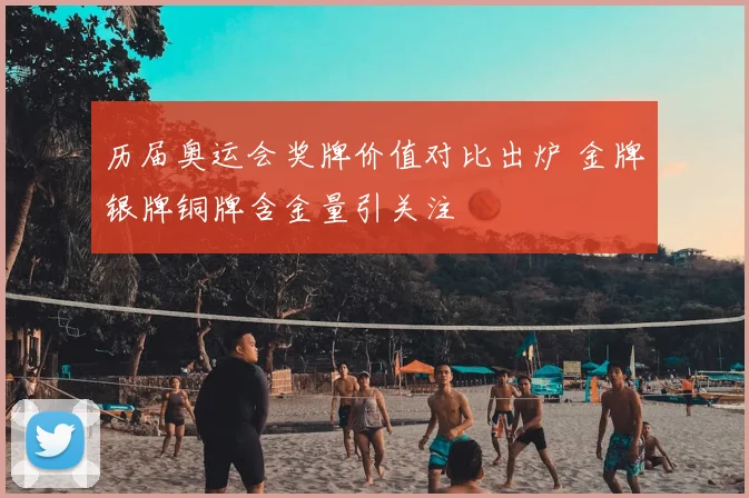 历届奥运会奖牌价值对比出炉 金牌银牌铜牌含金量引关注