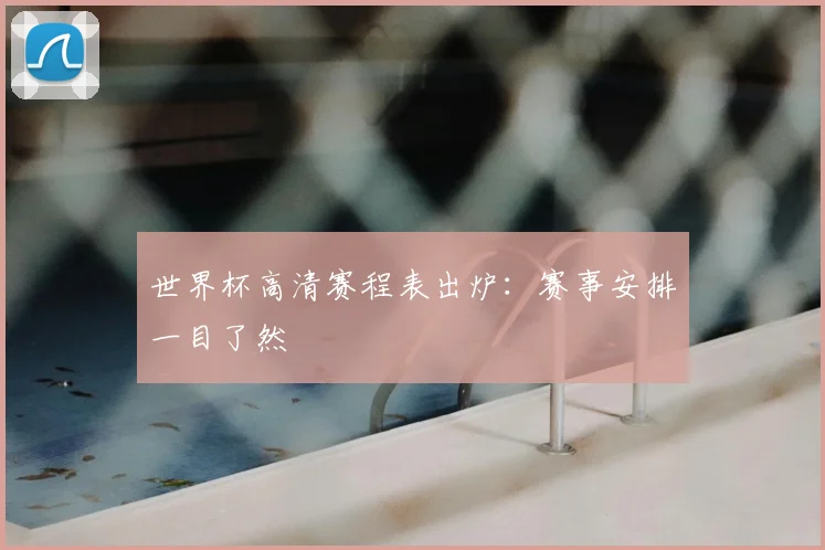 世界杯高清赛程表出炉:赛事安排一目了然
