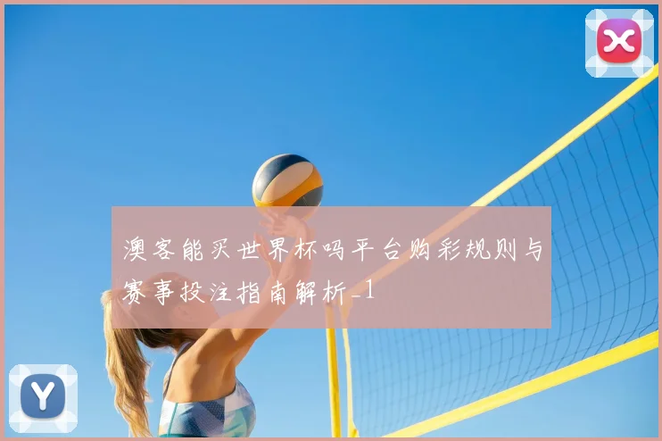 澳客能买世界杯吗平台购彩规则与赛事投注指南解析_1