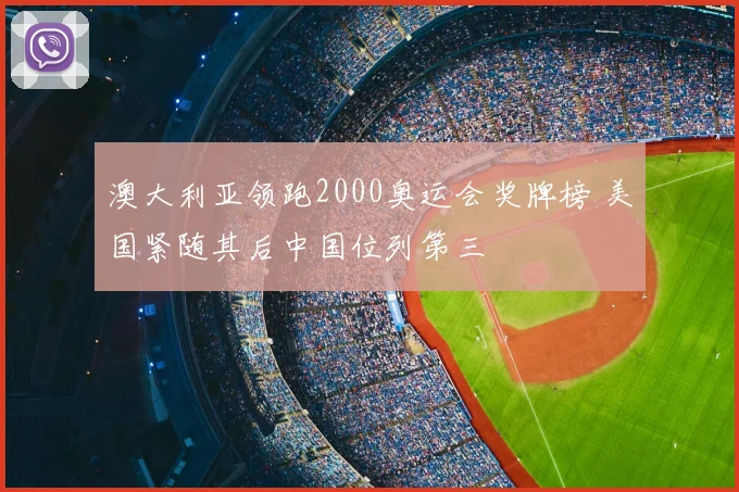 澳大利亚领跑2000奥运会奖牌榜 美国紧随其后中国位列第三