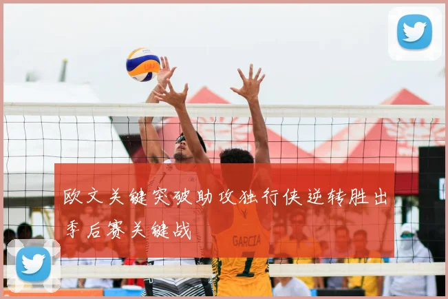 欧文关键突破助攻独行侠逆转胜出季后赛关键战