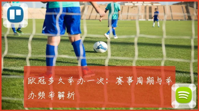 欧冠多久举办一次：赛事周期与举办频率解析