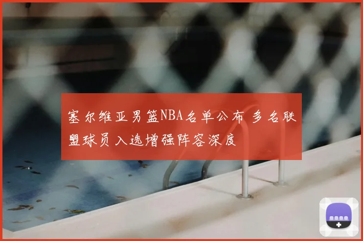 塞尔维亚男篮NBA名单公布 多名联盟球员入选增强阵容深度