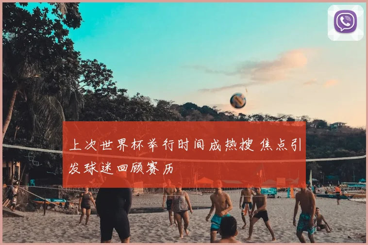 上次世界杯举行时间成热搜 焦点引发球迷回顾赛历
