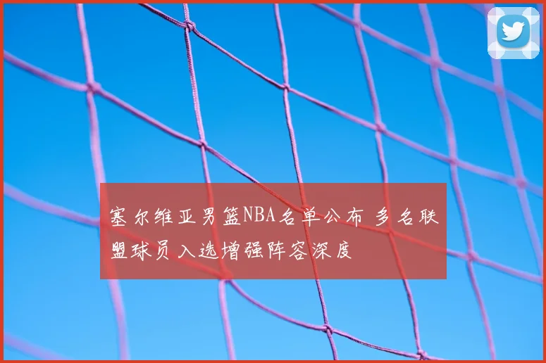 塞尔维亚男篮NBA名单公布 多名联盟球员入选增强阵容深度